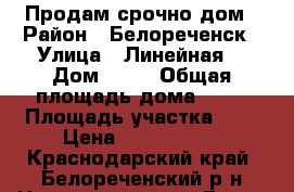 Продам срочно дом › Район ­ Белореченск › Улица ­ Линейная  › Дом ­ 37 › Общая площадь дома ­ 72 › Площадь участка ­ 8 › Цена ­ 2 200 000 - Краснодарский край, Белореченский р-н Недвижимость » Дома, коттеджи, дачи продажа   . Краснодарский край